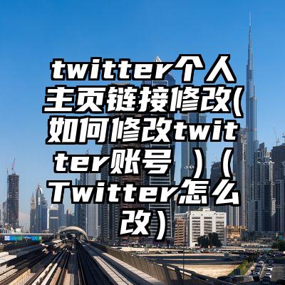 twitter个人主页链接修改(如何修改twitter账号 )（Twitter怎么改）