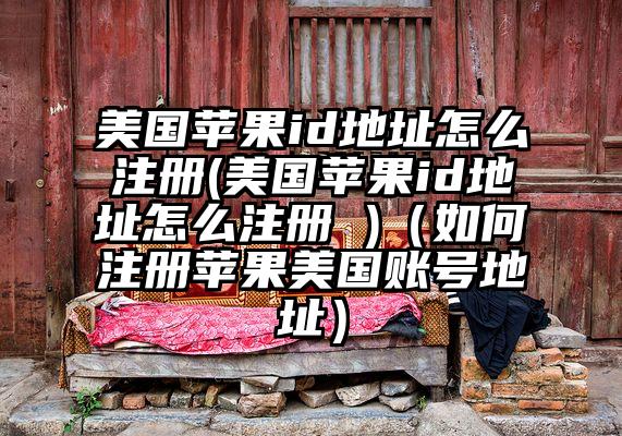美国苹果id地址怎么注册(美国苹果id地址怎么注册 )（如何注册苹果美国账号地址）