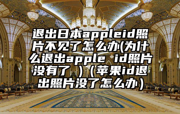 退出日本appleid照片不见了怎么办(为什么退出apple id照片没有了 )（苹果id退出照片没了怎么办）