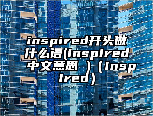 inspired开头做什么语(inspired中文意思 )（Inspired）