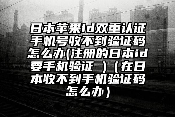 日本苹果id双重认证手机号收不到验证码怎么办(注册的日本id要手机验证 )（在日本收不到手机验证码怎么办）
