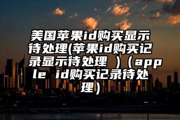 美国苹果id购买显示待处理(苹果id购买记录显示待处理 )（apple id购买记录待处理）