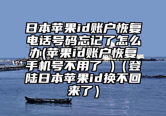 日本苹果id账户恢复电话号码忘记了怎么办(苹果id账户恢复手机号不用了 )（登陆日本苹果id换不回来了）