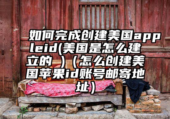 如何完成创建美国appleid(美国是怎么建立的 )（怎么创建美国苹果id账号邮寄地址）