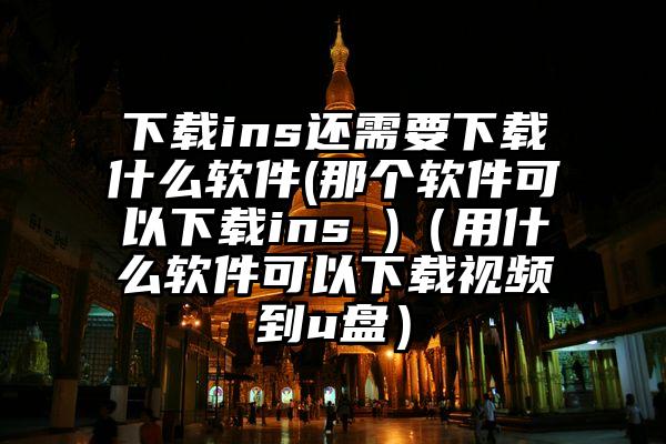 下载ins还需要下载什么软件(那个软件可以下载ins )（用什么软件可以下载视频到u盘）