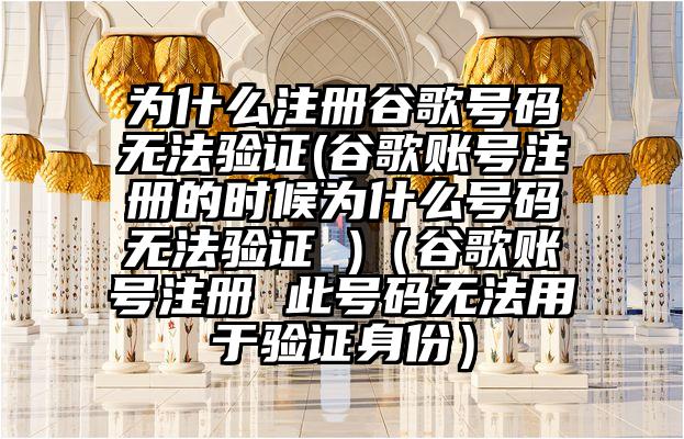 为什么注册谷歌号码无法验证(谷歌账号注册的时候为什么号码无法验证 )（谷歌账号注册 此号码无法用于验证身份）