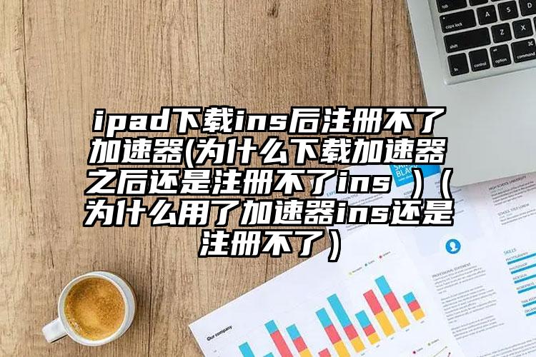 ipad下载ins后注册不了加速器(为什么下载加速器之后还是注册不了ins )（为什么用了加速器ins还是注册不了）