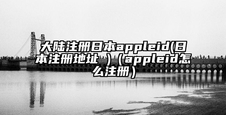 大陆注册日本appleid(日本注册地址 )（appleid怎么注册）