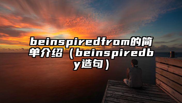 beinspiredfrom的简单介绍（beinspiredby造句）