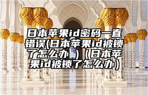 日本苹果id密码一直错误(日本苹果id被锁了怎么办 )（日本苹果id被锁了怎么办）
