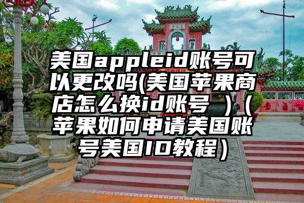 美国appleid账号可以更改吗(美国苹果商店怎么换id账号 )（苹果如何申请美国账号美国ID教程）