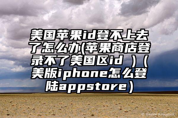 美国苹果id登不上去了怎么办(苹果商店登录不了美国区id )(美版iphone怎么登陆appstore)