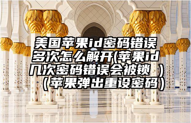美国苹果id密码错误多次怎么解开(苹果id几次密码错误会被锁 )（苹果弹出重设密码）