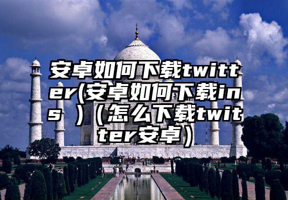安卓如何下载twitter(安卓如何下载ins )（怎么下载twitter安卓）