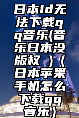 日本id无法下载qq音乐(音乐日本没版权 )（日本苹果手机怎么下载qq音乐）