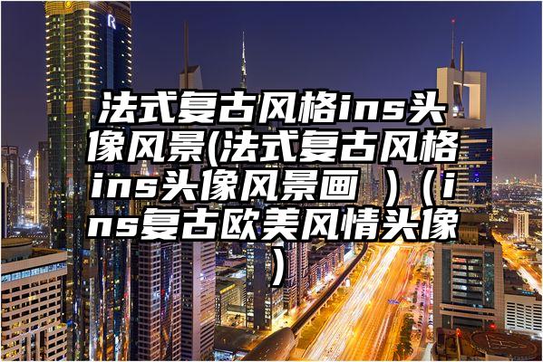 法式复古风格ins头像风景(法式复古风格ins头像风景画 )（ins复古欧美风情头像）