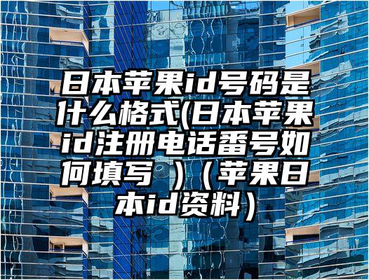日本苹果id号码是什么格式(日本苹果id注册电话番号如何填写 )（苹果日本id资料）