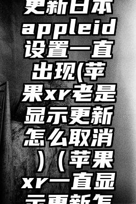 苹果xr更新日本appleid设置一直出现(苹果xr老是显示更新怎么取消 )（苹果xr一直显示更新怎么关闭）