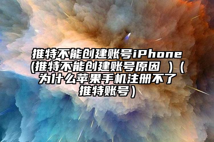 推特不能创建账号iPhone(推特不能创建账号原因 )（为什么苹果手机注册不了推特账号）