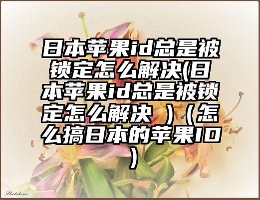 日本苹果id总是被锁定怎么解决(日本苹果id总是被锁定怎么解决 )(怎么搞日本的苹果ID)