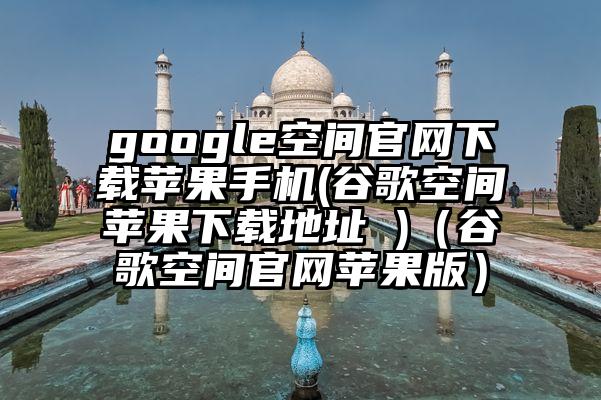 google空间官网下载苹果手机(谷歌空间苹果下载地址 )（谷歌空间官网苹果版）