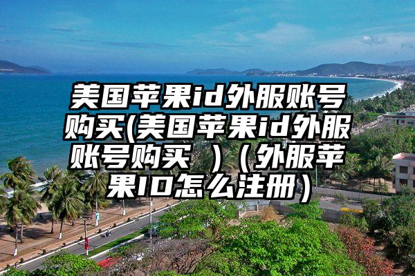 美国苹果id外服账号购买(美国苹果id外服账号购买 )（外服苹果ID怎么注册）