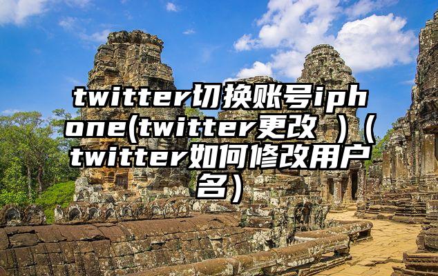 twitter切换账号iphone(twitter更改 )（twitter如何修改用户名）
