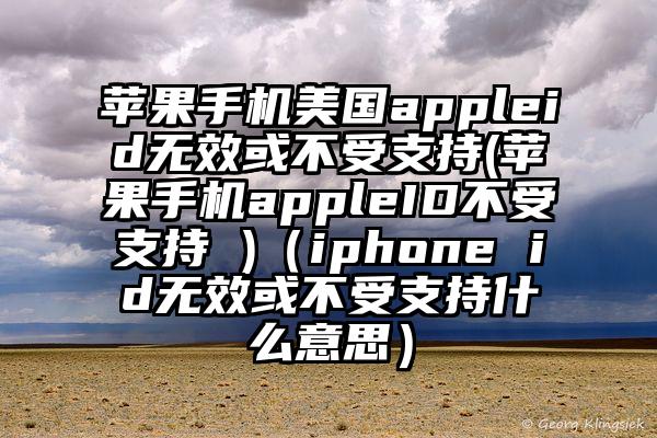 苹果手机美国appleid无效或不受支持(苹果手机appleID不受支持 )（iphone id无效或不受支持什么意思）