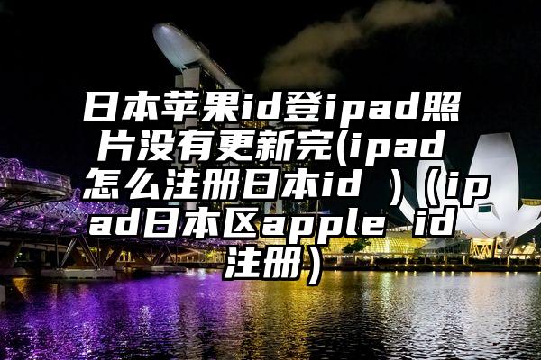 日本苹果id登ipad照片没有更新完(ipad怎么注册日本id )（ipad日本区apple id注册）