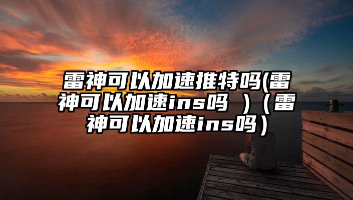 雷神可以加速推特吗(雷神可以加速ins吗 )（雷神可以加速ins吗）
