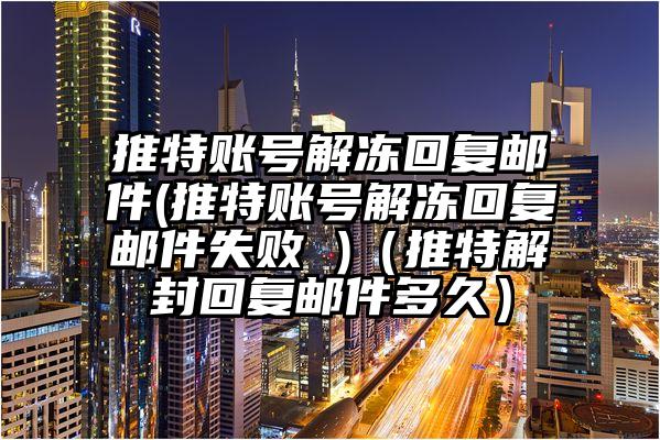 推特账号解冻回复邮件(推特账号解冻回复邮件失败 )（推特解封回复邮件多久）