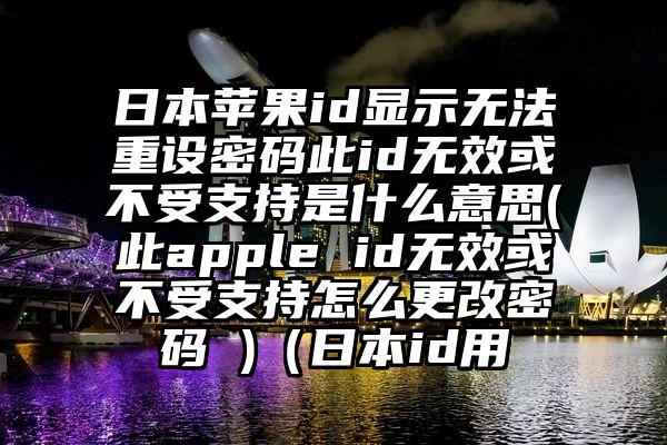 日本苹果id显示无法重设密码此id无效或不受支持是什么意思(此apple id无效或不受支持怎么更改密码 )（日本id用