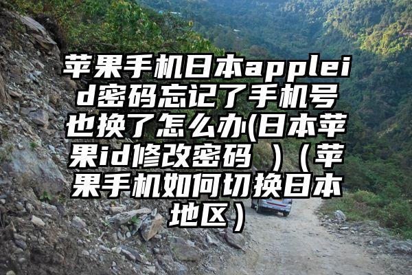 苹果手机日本appleid密码忘记了手机号也换了怎么办(日本苹果id修改密码 )（苹果手机如何切换日本地区）