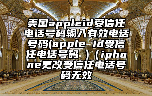 美国appleid受信任电话号码输入有效电话号码(apple id受信任电话号码 )（iphone更改受信任电话号码无效