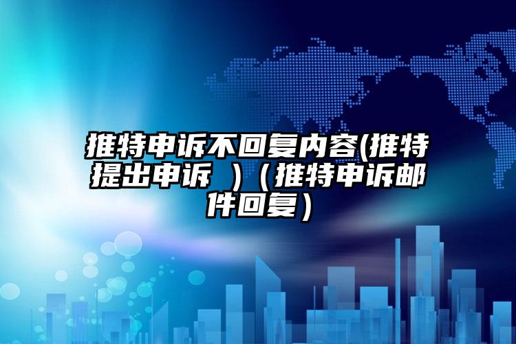 推特申诉不回复内容(推特提出申诉 )（推特申诉邮件回复）