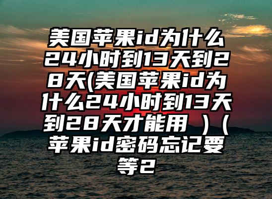 美国苹果id为什么24小时到13天到28天(美国苹果id为什么24小时到13天到28天才能用 )（苹果id密码忘记要等2