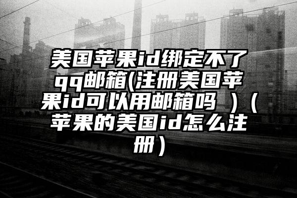 美国苹果id绑定不了qq邮箱(注册美国苹果id可以用邮箱吗 )（苹果的美国id怎么注册）