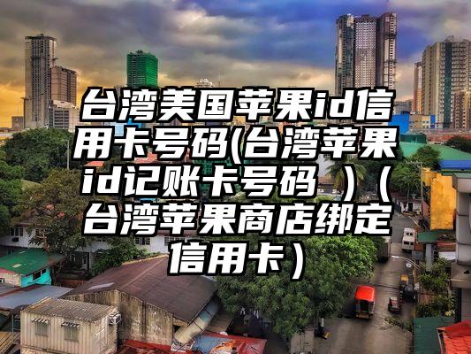 台湾美国苹果id信用卡号码(台湾苹果id记账卡号码 )（台湾苹果商店绑定信用卡）