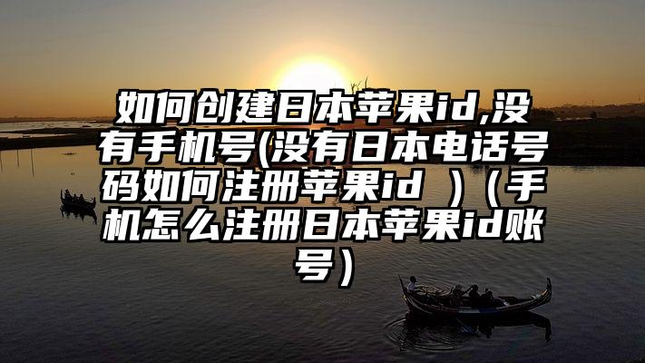 如何创建日本苹果id,没有手机号(没有日本电话号码如何注册苹果id )（手机怎么注册日本苹果id账号）
