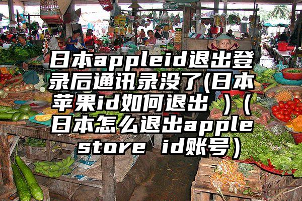 日本appleid退出登录后通讯录没了(日本苹果id如何退出 )（日本怎么退出apple store id账号）