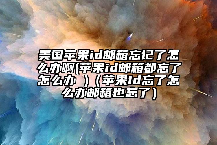 美国苹果id邮箱忘记了怎么办啊(苹果id邮箱都忘了怎么办 )（苹果id忘了怎么办邮箱也忘了）