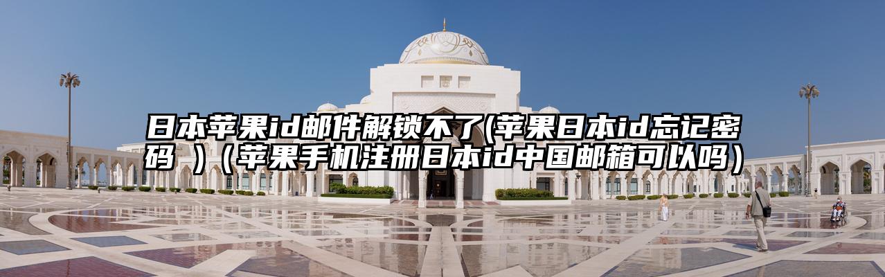 日本苹果id邮件解锁不了(苹果日本id忘记密码 )（苹果手机注册日本id中国邮箱可以吗）