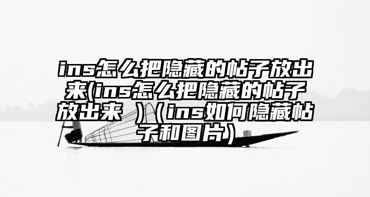 ins怎么把隐藏的帖子放出来(ins怎么把隐藏的帖子放出来 )（ins如何隐藏帖子和图片）