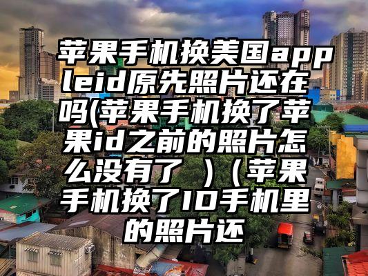 苹果手机换美国appleid原先照片还在吗(苹果手机换了苹果id之前的照片怎么没有了 )（苹果手机换了ID手机里的照片还