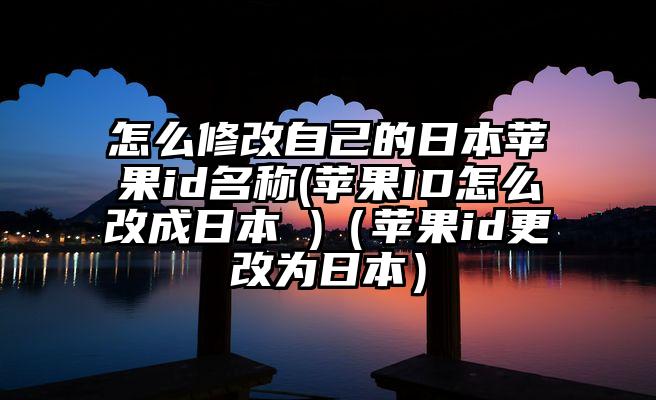 怎么修改自己的日本苹果id名称(苹果ID怎么改成日本 )（苹果id更改为日本）