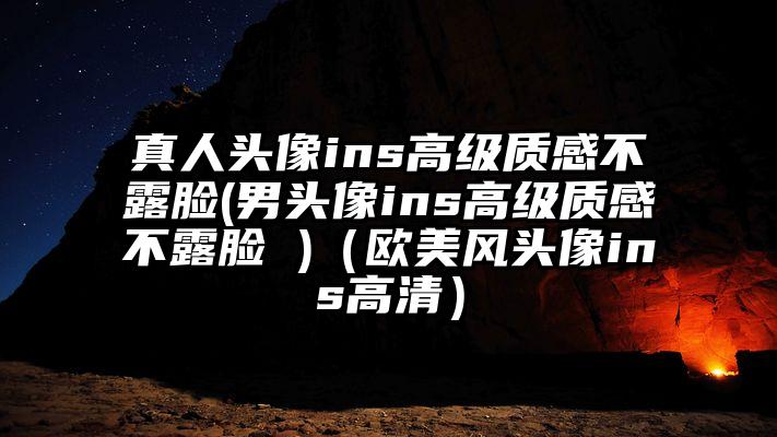 真人头像ins高级质感不露脸(男头像ins高级质感不露脸 )(欧美风头像ins高清)