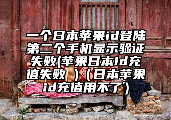 一个日本苹果id登陆第二个手机显示验证失败(苹果日本id充值失败 )（日本苹果id充值用不了）