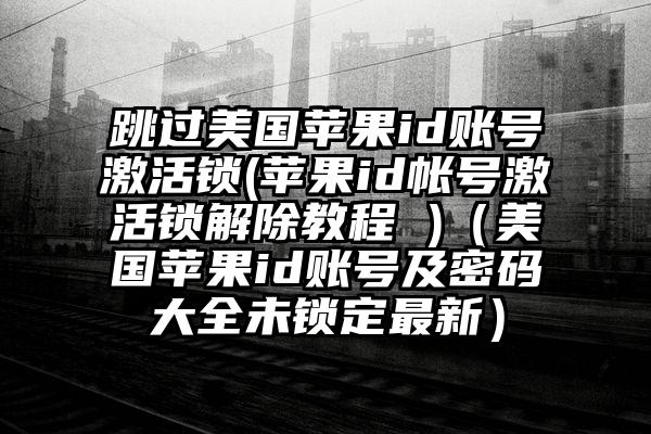 跳过美国苹果id账号激活锁(苹果id帐号激活锁解除教程 )（美国苹果id账号及密码大全未锁定最新）
