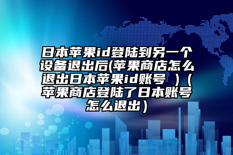 日本苹果id登陆到另一个设备退出后(苹果商店怎么退出日本苹果id账号 )（苹果商店登陆了日本账号怎么退出）