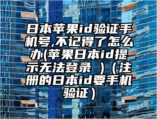日本苹果id验证手机号,不记得了怎么办(苹果日本id提示无法登录 )（注册的日本id要手机验证）